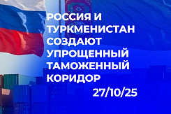 Россия и Туркменистан создают упрощенный таможенный коридор для ускорения товарооборота